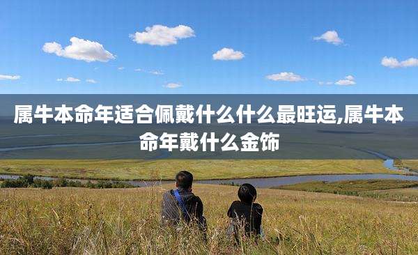 属牛本命年适合佩戴什么什么最旺运,属牛本命年戴什么金饰