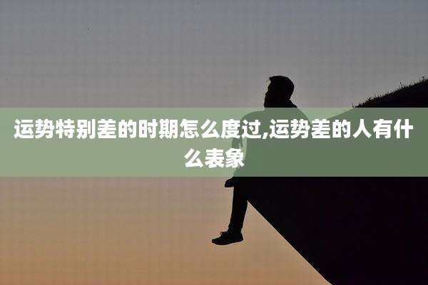 运势特别差的时期怎么度过,运势差的人有什么表象