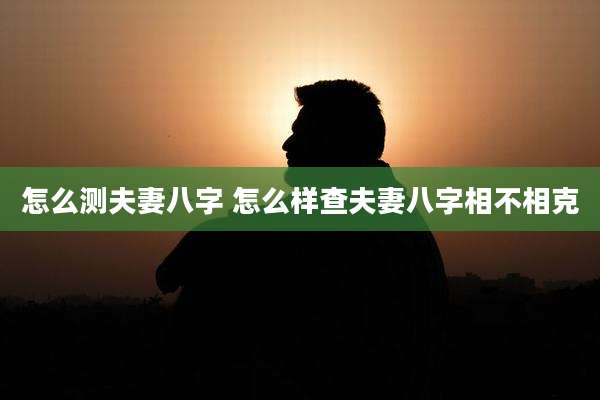 怎么测夫妻八字 怎么样查夫妻八字相不相克
