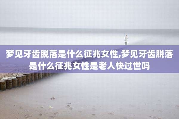 梦见牙齿脱落是什么征兆女性,梦见牙齿脱落是什么征兆女性是老人快过世吗