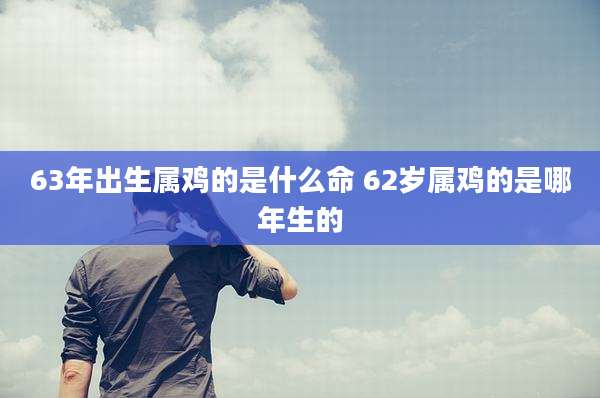 63年出生属鸡的是什么命 62岁属鸡的是哪年生的