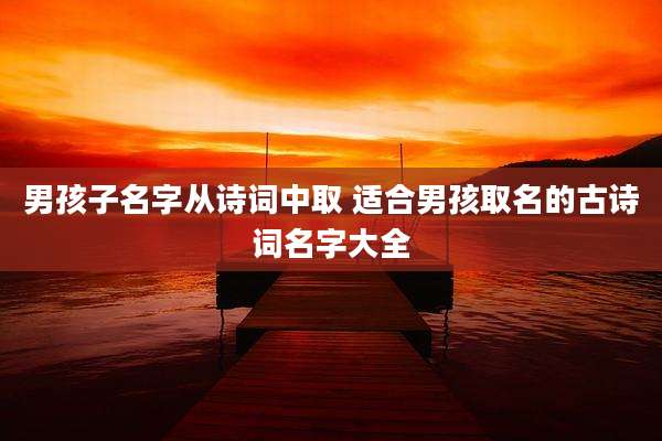 男孩子名字从诗词中取 适合男孩取名的古诗词名字大全
