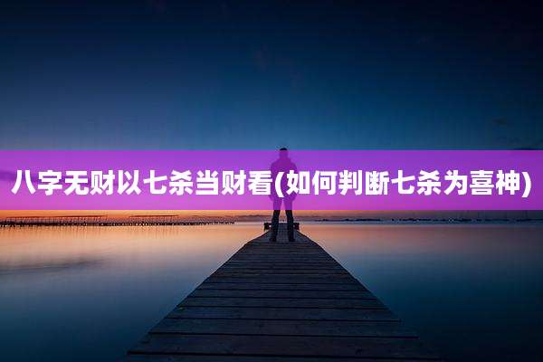 八字无财以七杀当财看(如何判断七杀为喜神)