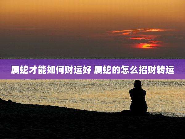 属蛇才能如何财运好 属蛇的怎么招财转运