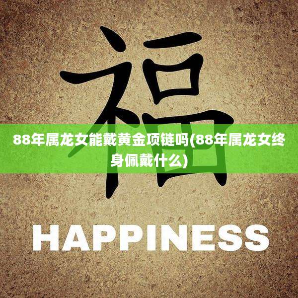 88年属龙女能戴黄金项链吗(88年属龙女终身佩戴什么)