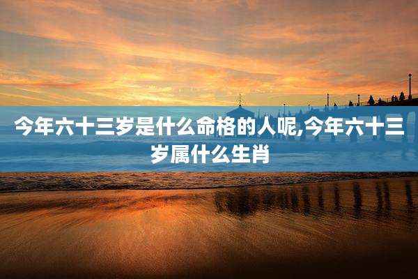 今年六十三岁是什么命格的人呢,今年六十三岁属什么生肖