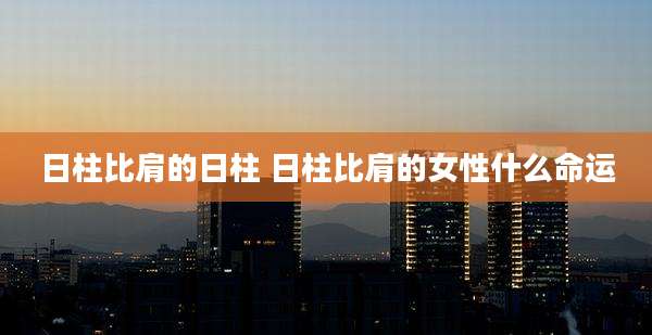 日柱比肩的日柱 日柱比肩的女性什么命运