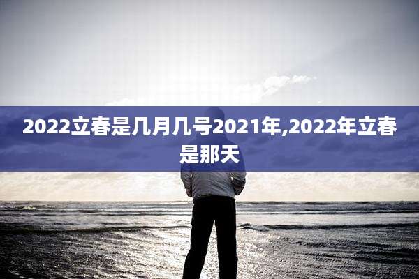 2022立春是几月几号2021年,2022年立春是那天