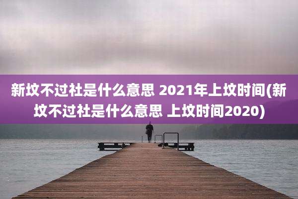 新坟不过社是什么意思 2021年上坟时间(新坟不过社是什么意思 上坟时间2020)