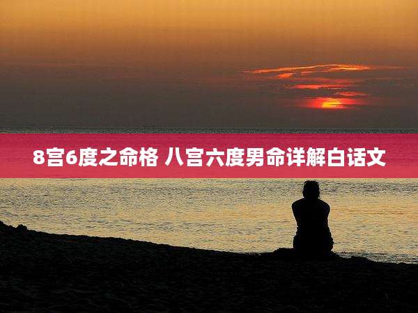 8宫6度之命格 八宫六度男命详解白话文