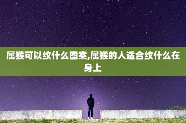 属猴可以纹什么图案,属猴的人适合纹什么在身上