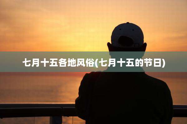 七月十五各地风俗(七月十五的节日)