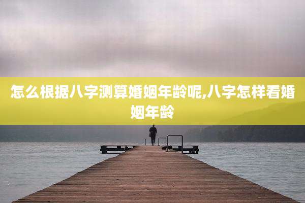 怎么根据八字测算婚姻年龄呢,八字怎样看婚姻年龄