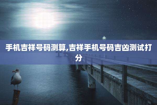 手机吉祥号码测算,吉祥手机号码吉凶测试打分