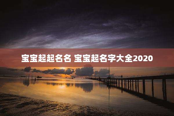 宝宝起起名名 宝宝起名字大全2020