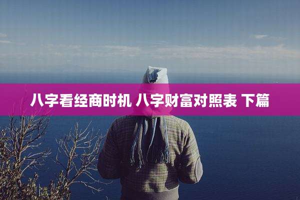 八字看经商时机 八字财富对照表 下篇