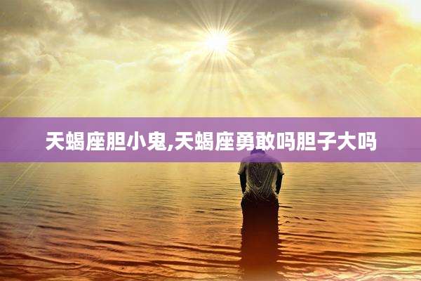 天蝎座胆小鬼,天蝎座勇敢吗胆子大吗