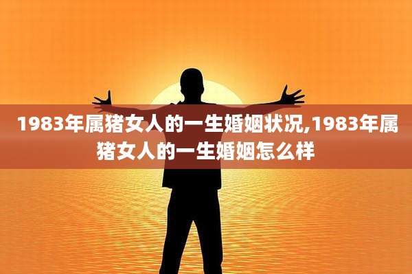 1983年属猪女人的一生婚姻状况,1983年属猪女人的一生婚姻怎么样