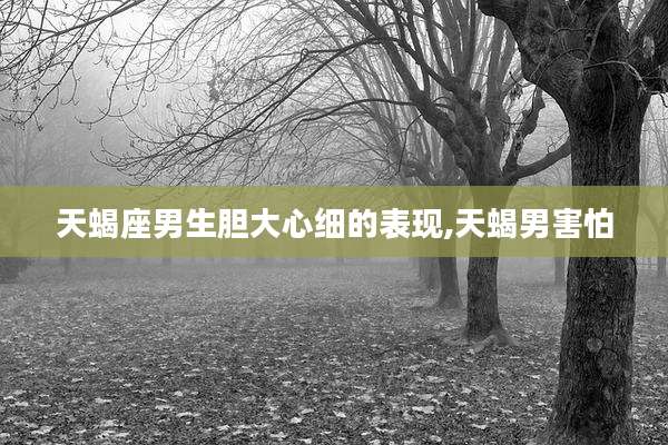 天蝎座男生胆大心细的表现,天蝎男害怕