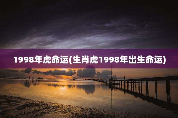 1998年虎命运(生肖虎1998年出生命运)