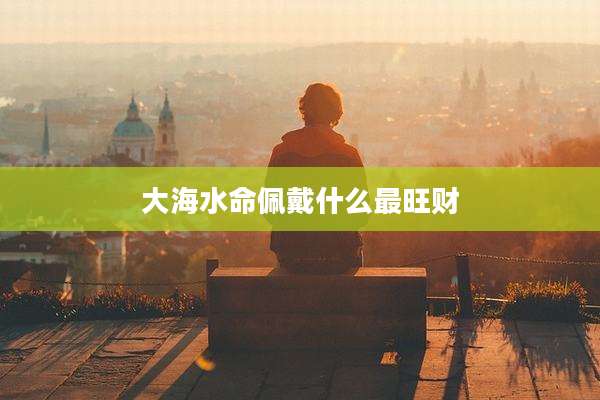大海水命佩戴什么最旺财