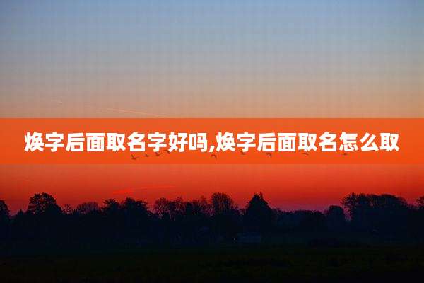 焕字后面取名字好吗,焕字后面取名怎么取