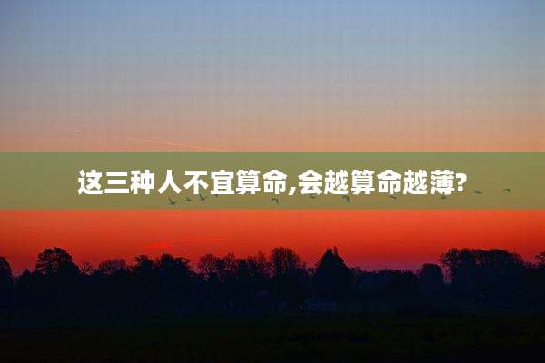 这三种人不宜算命,会越算命越薄?