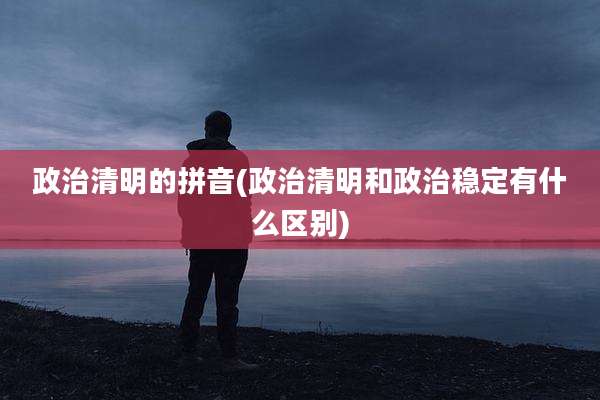 政治清明的拼音(政治清明和政治稳定有什么区别)
