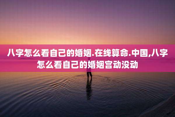 八字怎么看自己的婚姻.在线算命.中国,八字怎么看自己的婚姻宫动没动