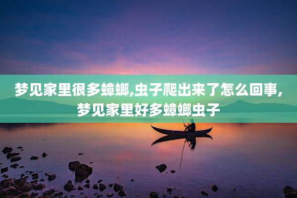 梦见家里很多蟑螂,虫子爬出来了怎么回事,梦见家里好多蟑螂虫子