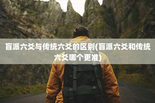 盲派六爻与传统六爻的区别(盲派六爻和传统六爻哪个更准)