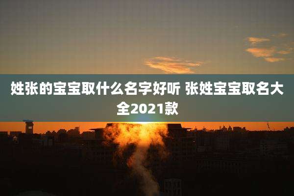 姓张的宝宝取什么名字好听 张姓宝宝取名大全2021款