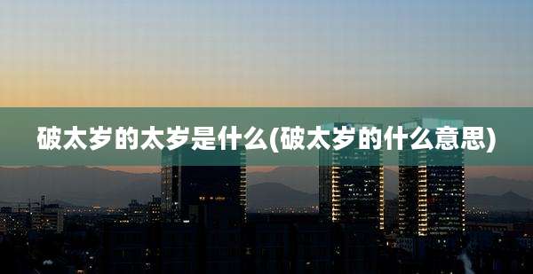 破太岁的太岁是什么(破太岁的什么意思)