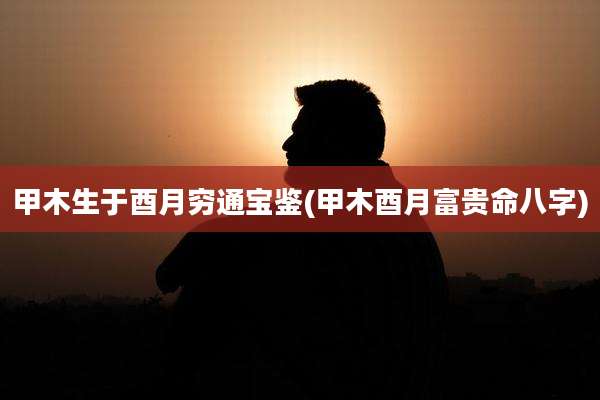 甲木生于酉月穷通宝鉴(甲木酉月富贵命八字)