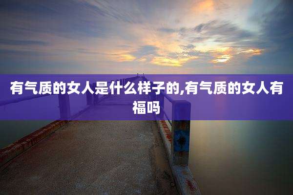 有气质的女人是什么样子的,有气质的女人有福吗