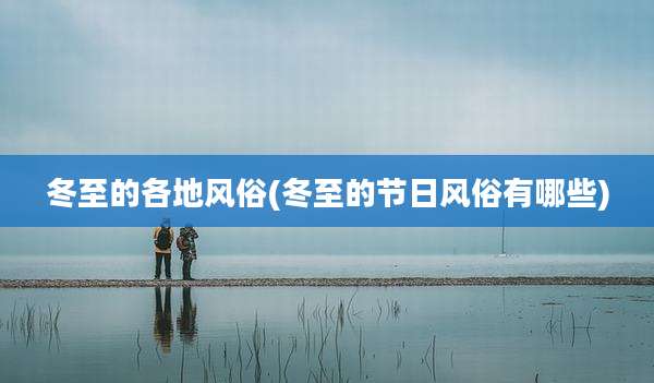 冬至的各地风俗(冬至的节日风俗有哪些)
