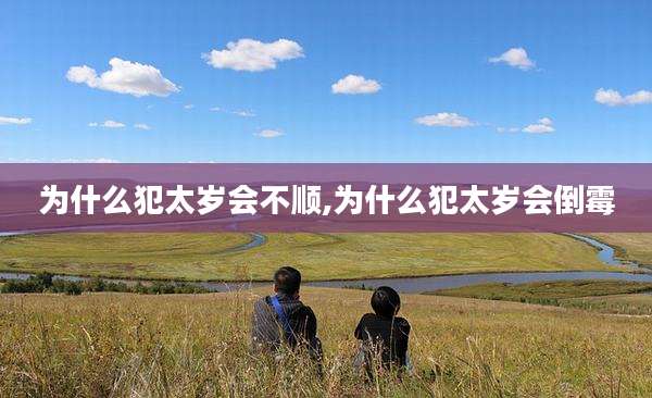 为什么犯太岁会不顺,为什么犯太岁会倒霉