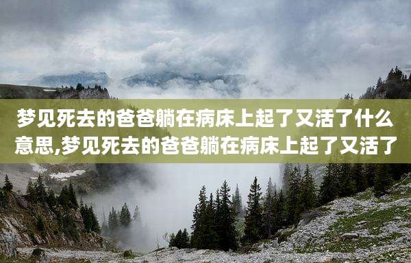 梦见死去的爸爸躺在病床上起了又活了什么意思,梦见死去的爸爸躺在病床上起了又活了