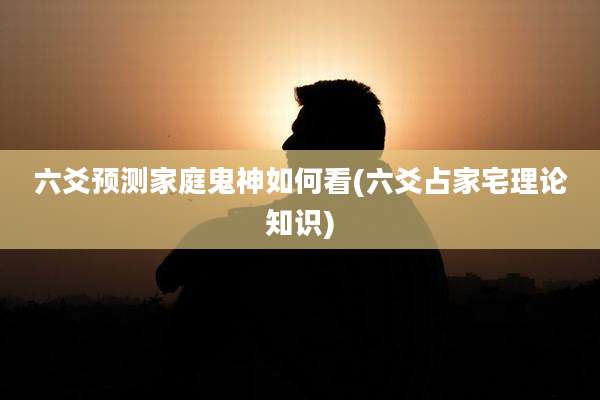 六爻预测家庭鬼神如何看(六爻占家宅理论知识)
