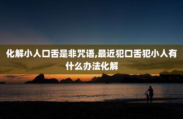 化解小人口舌是非咒语,最近犯口舌犯小人有什么办法化解