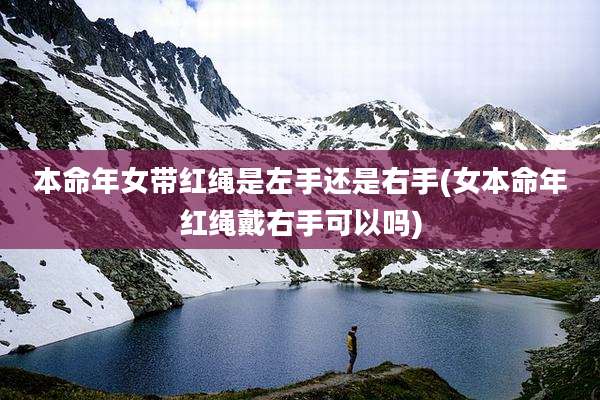 本命年女带红绳是左手还是右手(女本命年红绳戴右手可以吗)