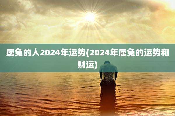 属兔的人2024年运势(2024年属兔的运势和财运)