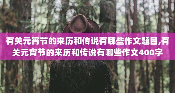 有关元宵节的来历和传说有哪些作文题目,有关元宵节的来历和传说有哪些作文400字