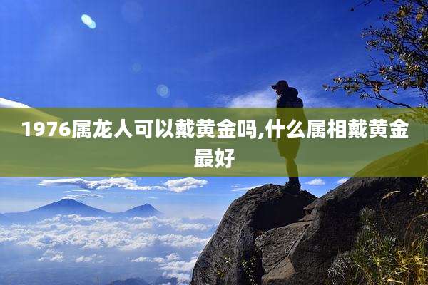 1976属龙人可以戴黄金吗,什么属相戴黄金最好
