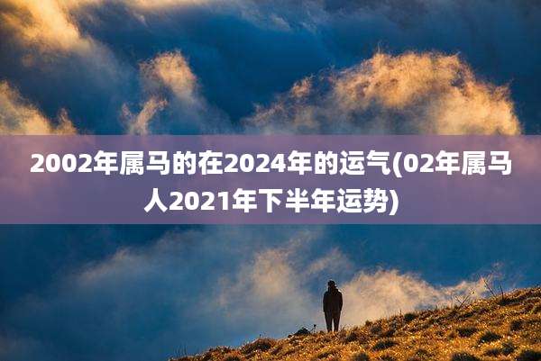 2002年属马的在2024年的运气(02年属马人2021年下半年运势)