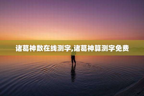 诸葛神数在线测字,诸葛神算测字免费