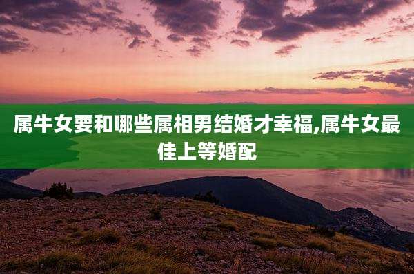 属牛女要和哪些属相男结婚才幸福,属牛女最佳上等婚配