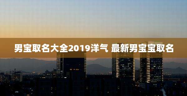 男宝取名大全2019洋气 最新男宝宝取名