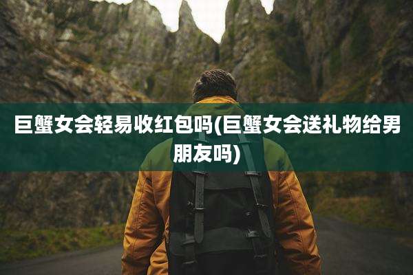 巨蟹女会轻易收红包吗(巨蟹女会送礼物给男朋友吗)