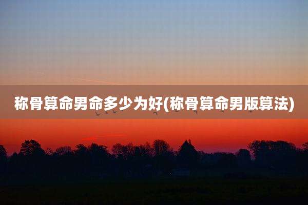 称骨算命男命多少为好(称骨算命男版算法)